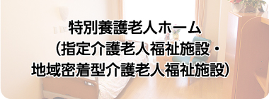 特別養護老人ホーム （指定介護老人福祉施設・地域密着型介護老人福祉施設）