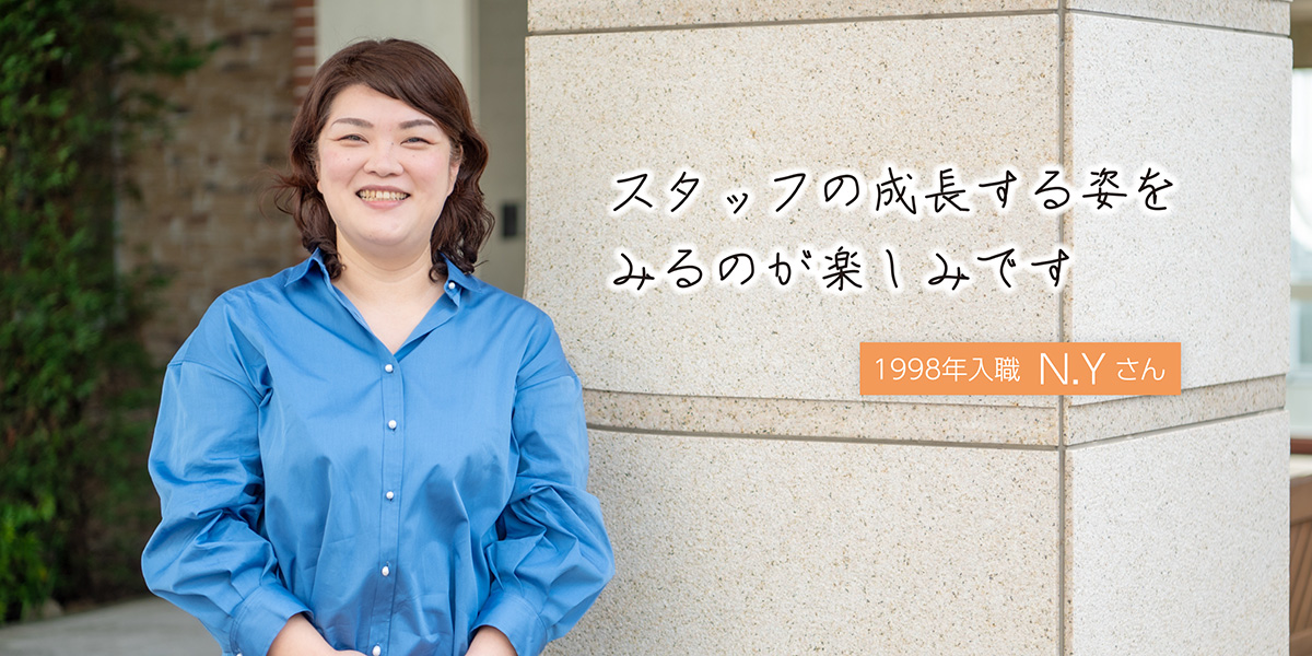 スタッフの成長する姿をみるのが楽しみです 特別養護老人ホーム・ケアハウス勤務 1998年入職 N.Yさん