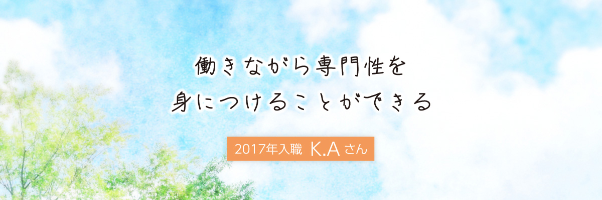 働きながら専門性を身に着けることができる 2017年入職 K.Aさん