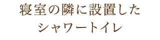 寝室の隣に設置したシャワートイレ