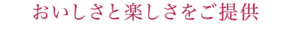 おいしさと楽しさをご提供